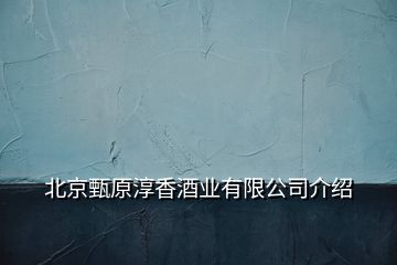 北京甄原淳香酒业有限公司介绍