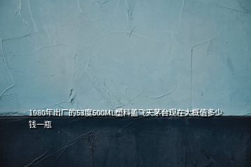 1980年出厂的53度500ML塑料盖飞天茅台现在大概值多少钱一瓶