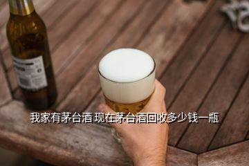 我家有茅台酒 现在茅台酒回收多少钱一瓶