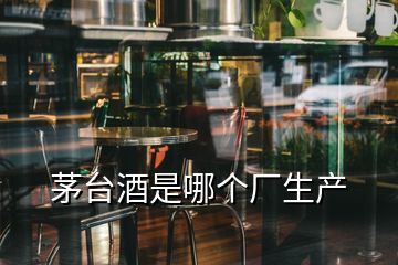 茅台酒是哪个厂生产