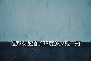 恒邦泰龙酒了38度多少钱一瓶