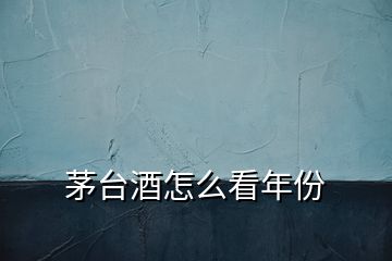 茅台酒怎么看年份