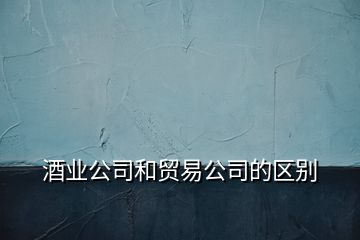 酒业公司和贸易公司的区别