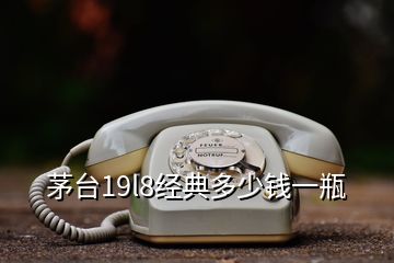 茅台19l8经典多少钱一瓶