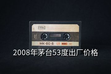 2008年茅台53度出厂价格