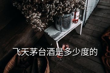 飞天茅台酒是多少度的