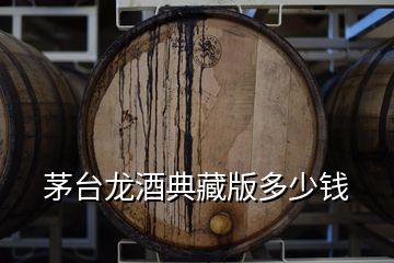 茅台龙酒典藏版多少钱