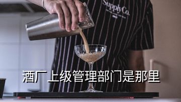 酒厂上级管理部门是那里