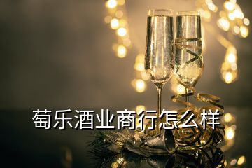 萄乐酒业商行怎么样