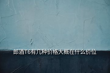 郎酒T6有几种价格大概在什么价位