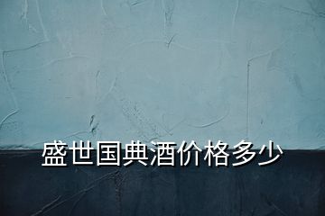 盛世国典酒价格多少