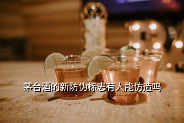 茅台酒的新防伪标志有人能仿造吗