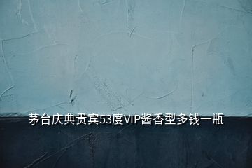 茅台庆典贵宾53度VIP酱香型多钱一瓶