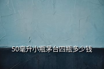 50毫升小瓶茅台四瓶多少钱