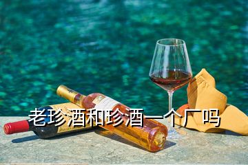 老珍酒和珍酒一个厂吗