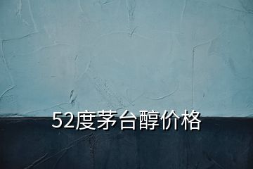 52度茅台醇价格