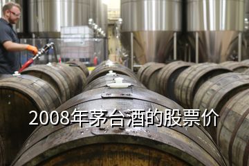 2008年茅台酒的股票价