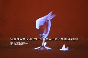 52度净含量是500ml一个精装盒子装了两瓶名叫贵州茅台集团得一