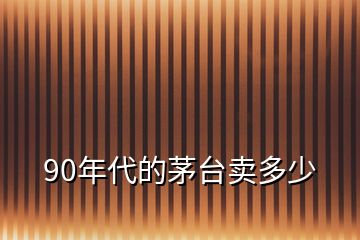 90年代的茅台卖多少