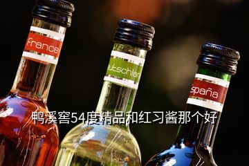 鸭溪窖54度精品和红习酱那个好