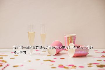 香河第一城酒业有限公司香神2012年7月19日产42度香神多少钱问