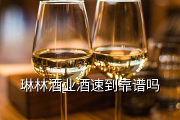 琳林酒业酒速到靠谱吗