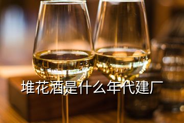 堆花酒是什么年代建厂