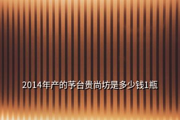 2014年产的芧台贵尚坊是多少钱1瓶