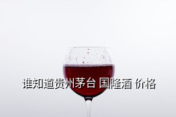 谁知道贵州茅台 国隆酒 价格