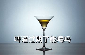 啤酒过期了能喝吗