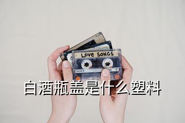 白酒瓶盖是什么塑料