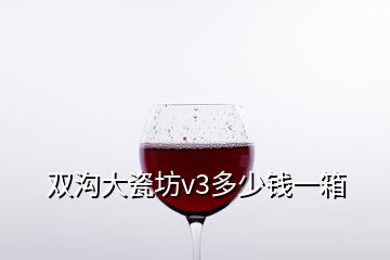 双沟大瓷坊v3多少钱一箱