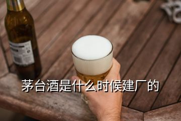 茅台酒是什么时候建厂的