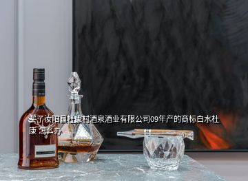 买了汝阳县杜康村酒泉酒业有限公司09年产的商标白水杜康 怎么办