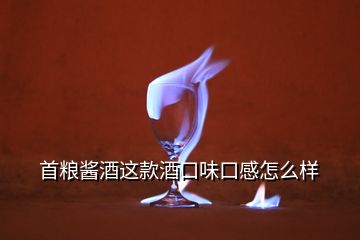 首粮酱酒这款酒口味口感怎么样