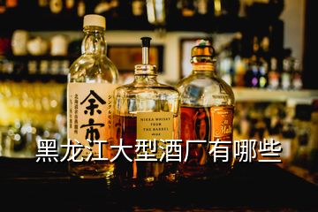 黑龙江大型酒厂有哪些