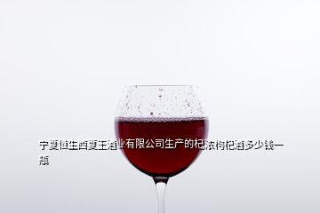 宁夏恒生西夏王酒业有限公司生产的杞浓枸杞酒多少钱一瓶