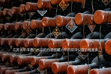 江苏太平洋酒厂出品的白酒窖藏15年的双洋52度价格是多少