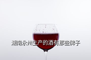 湖南永州生产的酒有那些牌子