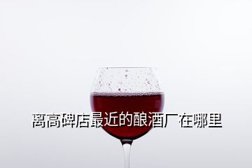 离高碑店最近的酿酒厂在哪里