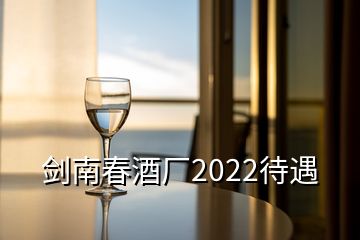 剑南春酒厂2022待遇