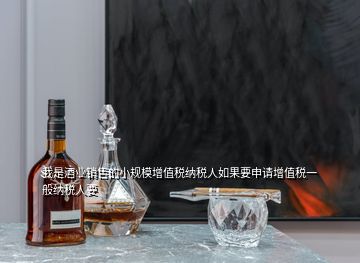 我是酒业销售的小规模增值税纳税人如果要申请增值税一般纳税人要