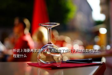 听说上海要再次进行茅台酒拍卖了想问下具体拍卖地址流程是什么
