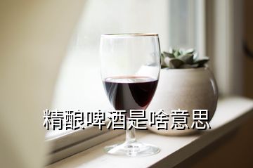 精酿啤酒是啥意思