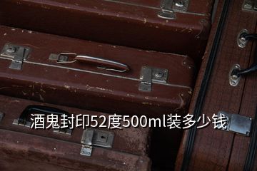 酒鬼封印52度500ml装多少钱