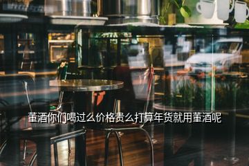 董酒你们喝过么价格贵么打算年货就用董酒呢