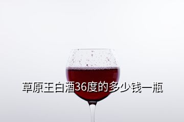 草原王白酒36度的多少钱一瓶