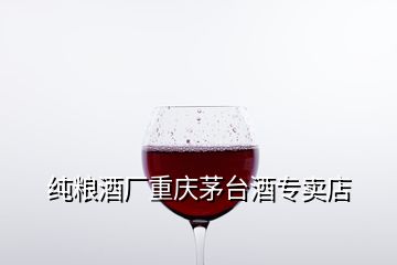 纯粮酒厂重庆茅台酒专卖店