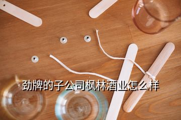 劲牌的子公司枫林酒业怎么样