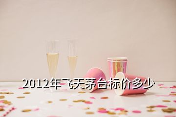 2012年飞天茅台标价多少